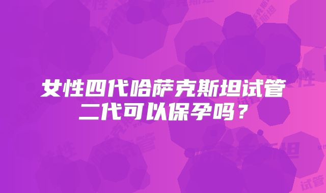 女性四代哈萨克斯坦试管二代可以保孕吗?