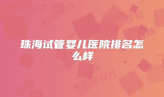 珠海试管婴儿医院排名怎么样