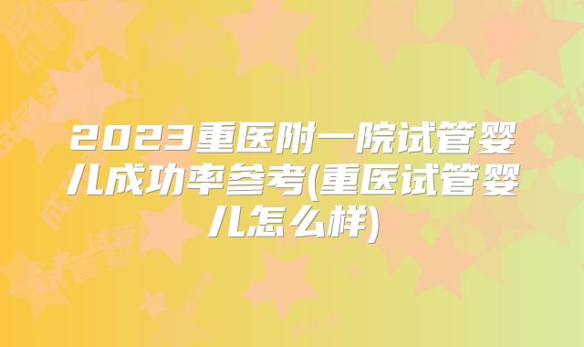 2023重医附一院试管婴儿成功率参考(重医试管婴儿怎么样)