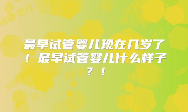 最早试管婴儿现在几岁了！最早试管婴儿什么样子？！