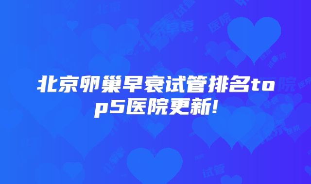 北京卵巢早衰试管排名top5医院更新!