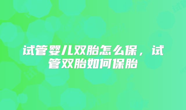 试管婴儿双胎怎么保，试管双胎如何保胎