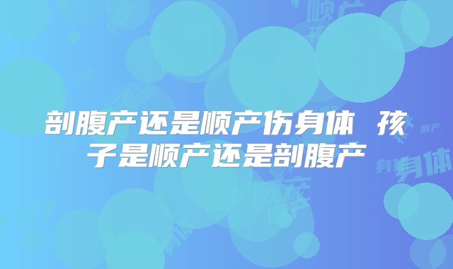 剖腹产还是顺产伤身体 孩子是顺产还是剖腹产