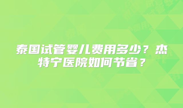 泰国试管婴儿费用多少？杰特宁医院如何节省？