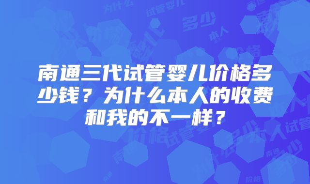 南通三代试管婴儿价格多少钱？为什么本人的收费和我的不一样？