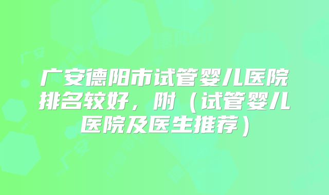 广安德阳市试管婴儿医院排名较好，附（试管婴儿医院及医生推荐）
