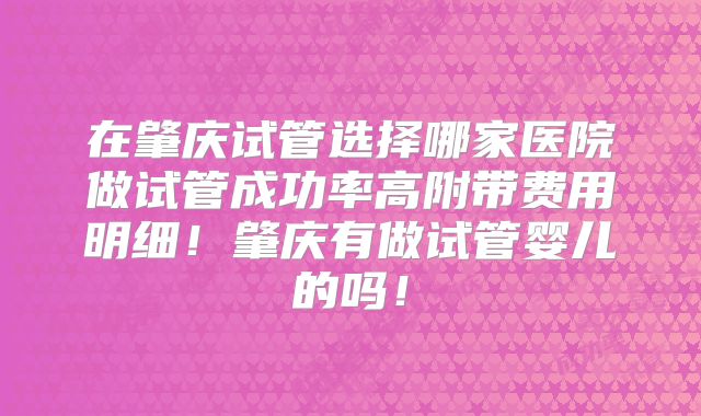 在肇庆试管选择哪家医院做试管成功率高附带费用明细!肇庆有做试管婴儿的吗!