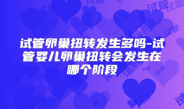 试管卵巢扭转发生多吗-试管婴儿卵巢扭转会发生在哪个阶段