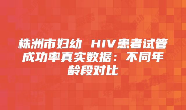 株洲市妇幼 HIV患者试管成功率真实数据：不同年龄段对比