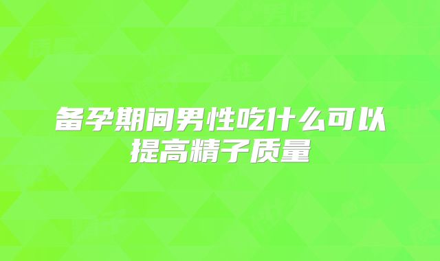 备孕期间男性吃什么可以提高精子质量