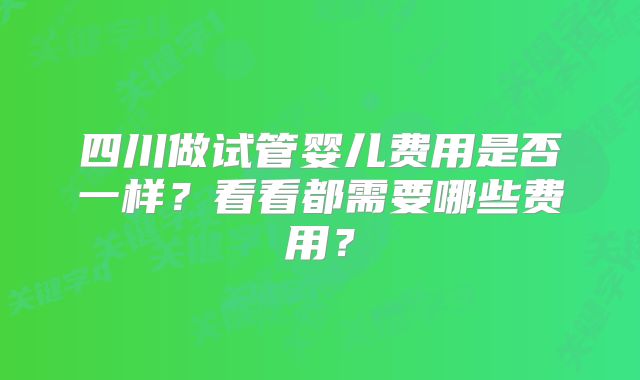 四川做试管婴儿费用是否一样?看看都需要哪些费用?