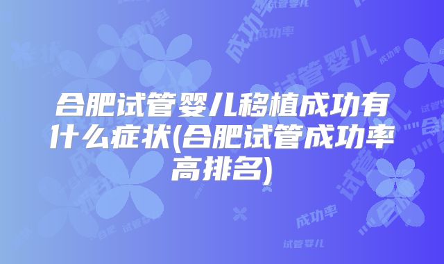 合肥试管婴儿移植成功有什么症状(合肥试管成功率高排名)