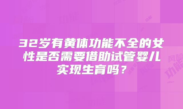 32岁有黄体功能不全的女性是否需要借助试管婴儿实现生育吗？