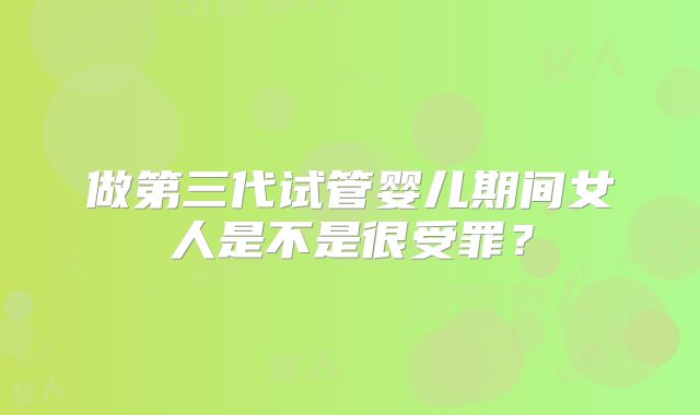 做第三代试管婴儿期间女人是不是很受罪?