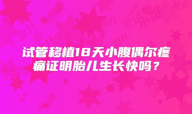 试管移植18天小腹偶尔疼痛证明胎儿生长快吗?