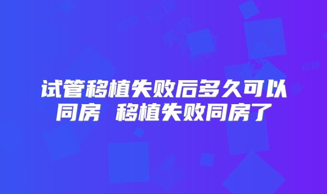 试管移植失败后多久可以同房 移植失败同房了