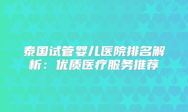泰国试管婴儿医院排名解析:优质医疗服务推荐
