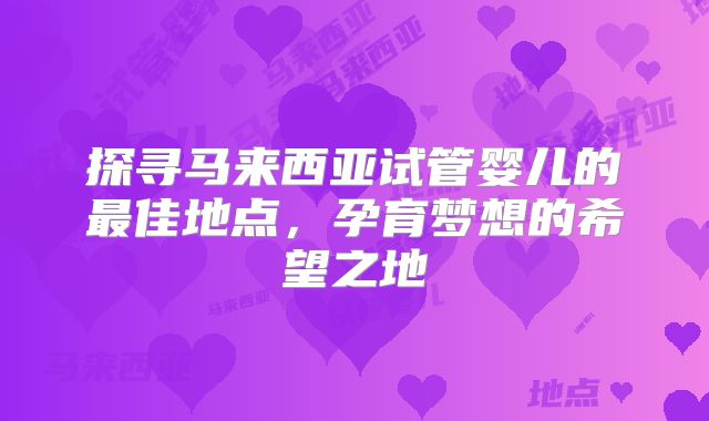探寻马来西亚试管婴儿的最佳地点,孕育梦想的希望之地