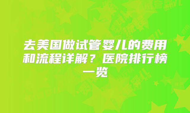 去美国做试管婴儿的费用和流程详解？医院排行榜一览