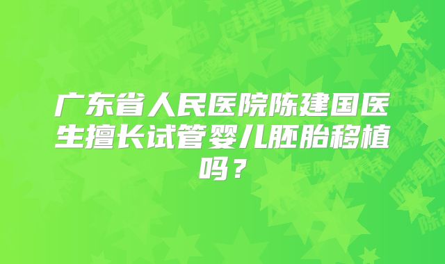 广东省人民医院陈建国医生擅长试管婴儿胚胎移植吗？