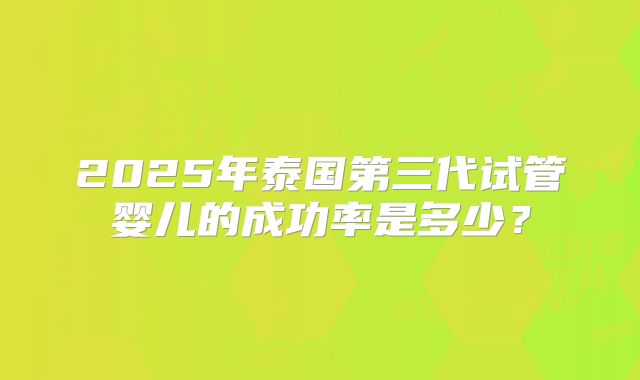 2025年泰国第三代试管婴儿的成功率是多少？