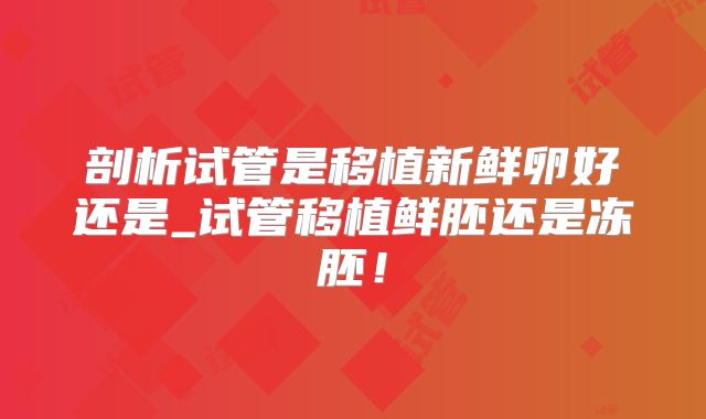 剖析试管是移植新鲜卵好还是_试管移植鲜胚还是冻胚!