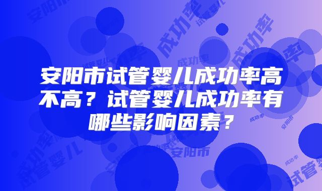 安阳市试管婴儿成功率高不高？试管婴儿成功率有哪些影响因素？