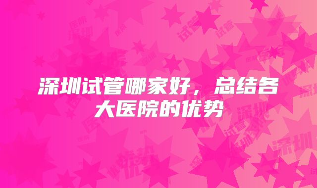 深圳试管哪家好，总结各大医院的优势