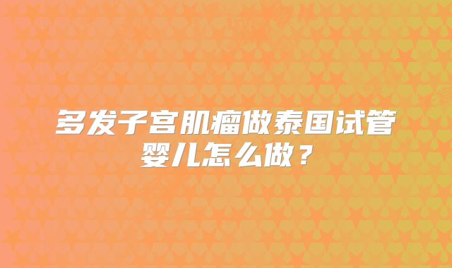 多发子宫肌瘤做泰国试管婴儿怎么做？