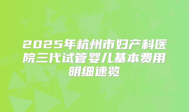 2025年杭州市妇产科医院三代试管婴儿基本费用明细速览