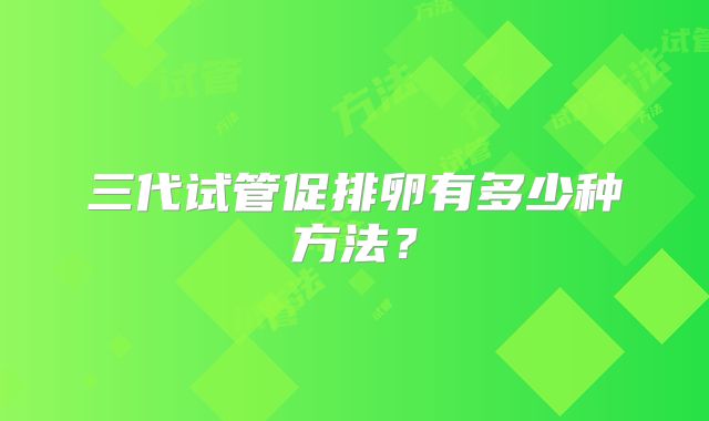 三代试管促排卵有多少种方法?