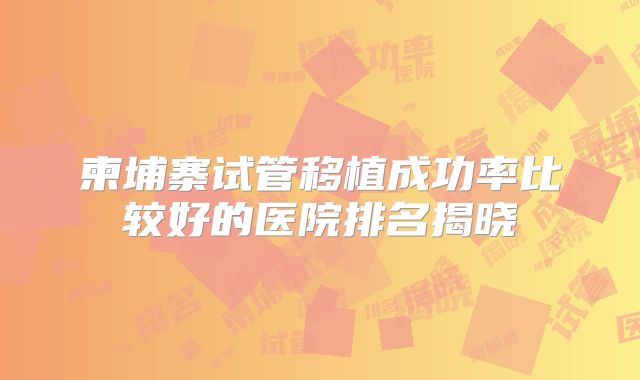 柬埔寨试管移植成功率比较好的医院排名揭晓