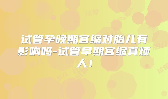 试管孕晚期宫缩对胎儿有影响吗-试管早期宫缩真烦人！