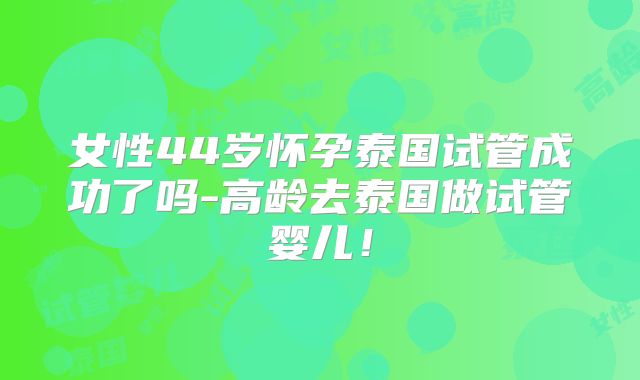 女性44岁怀孕泰国试管成功了吗-高龄去泰国做试管婴儿！