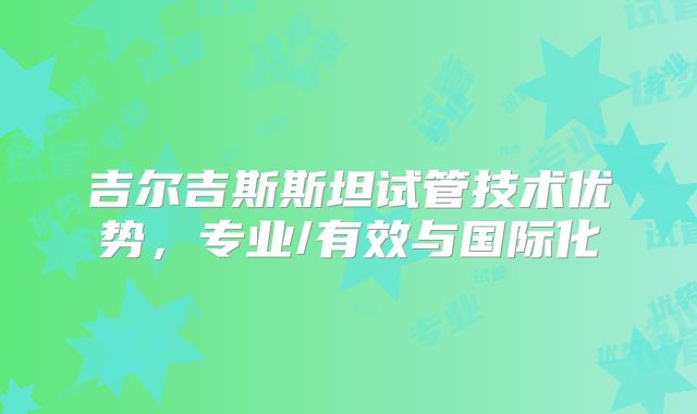 吉尔吉斯斯坦试管技术优势，专业/有效与国际化