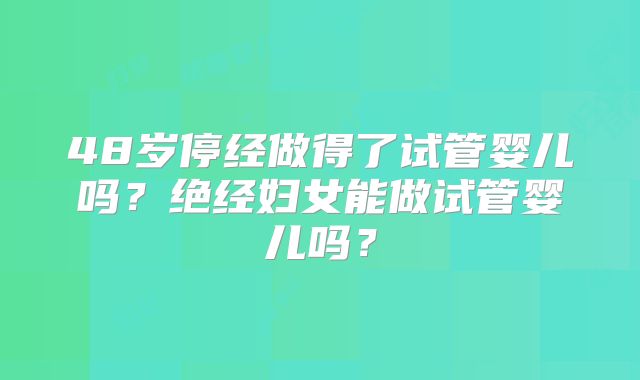 48岁停经做得了试管婴儿吗？绝经妇女能做试管婴儿吗？