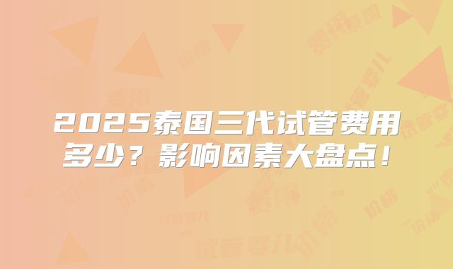 2025泰国三代试管费用多少？影响因素大盘点！