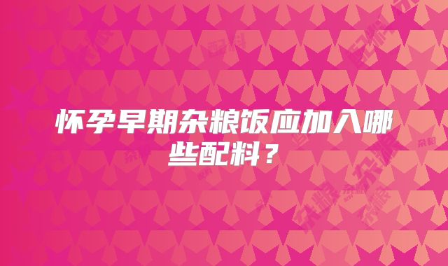 怀孕早期杂粮饭应加入哪些配料？