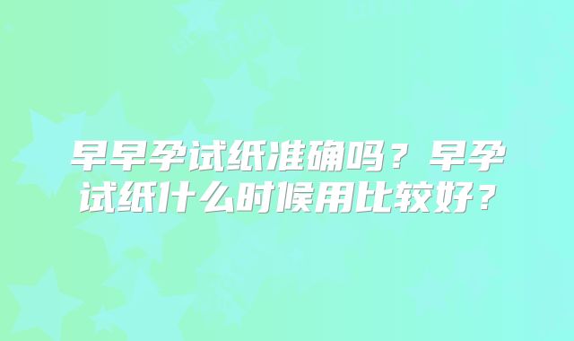 早早孕试纸准确吗?早孕试纸什么时候用比较好?