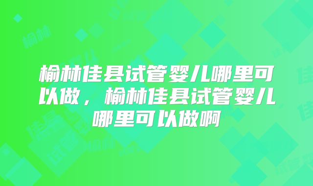榆林佳县试管婴儿哪里可以做，榆林佳县试管婴儿哪里可以做啊
