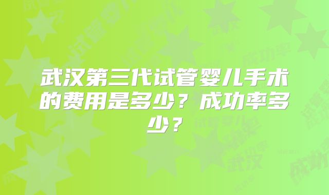 武汉第三代试管婴儿手术的费用是多少？成功率多少？