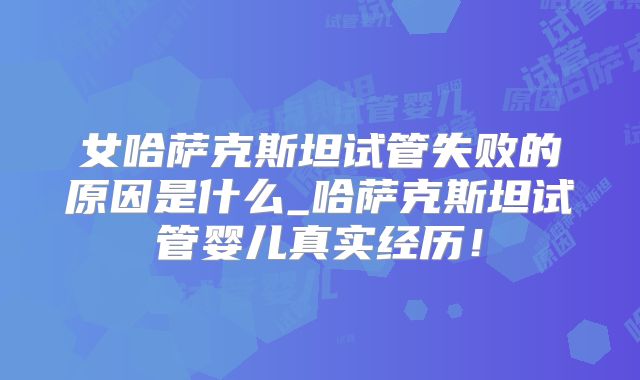 女哈萨克斯坦试管失败的原因是什么_哈萨克斯坦试管婴儿真实经历！