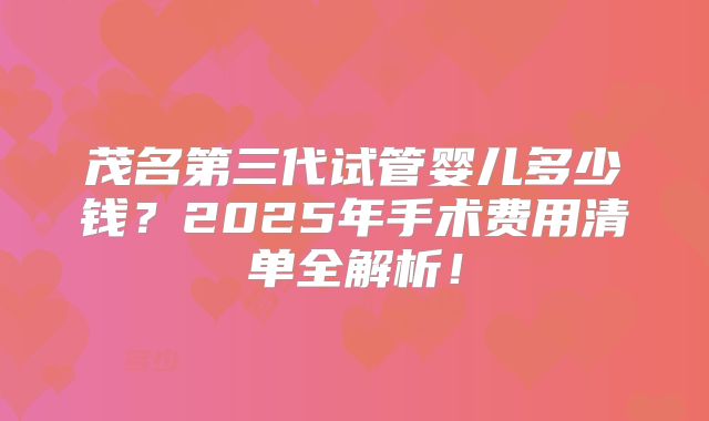 茂名第三代试管婴儿多少钱?2025年手术费用清单全解析!