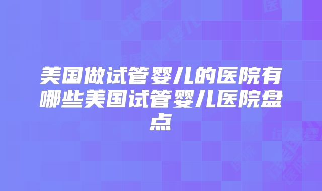 美国做试管婴儿的医院有哪些美国试管婴儿医院盘点