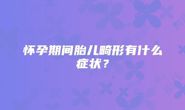 怀孕期间胎儿畸形有什么症状？