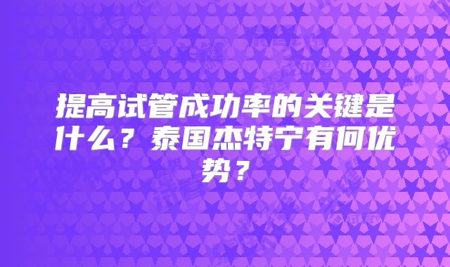 提高试管成功率的关键是什么？泰国杰特宁有何优势？