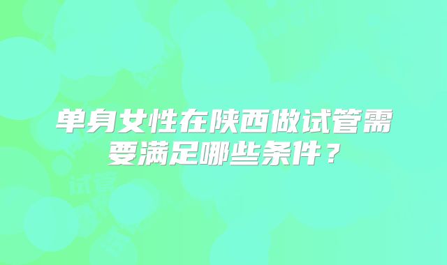 单身女性在陕西做试管需要满足哪些条件？