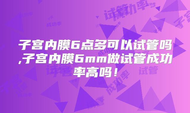 子宫内膜6点多可以试管吗,子宫内膜6mm做试管成功率高吗！