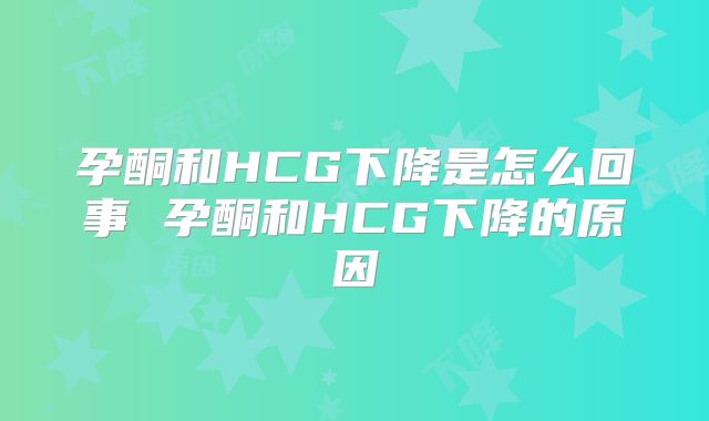 孕酮和HCG下降是怎么回事 孕酮和HCG下降的原因