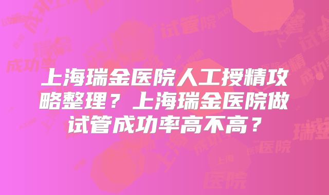 上海瑞金医院人工授精攻略整理？上海瑞金医院做试管成功率高不高？